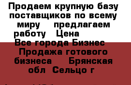 Продаем крупную базу поставщиков по всему миру!   предлагаем работу › Цена ­ 2 400 - Все города Бизнес » Продажа готового бизнеса   . Брянская обл.,Сельцо г.